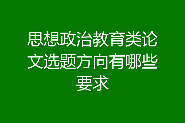 思想政治教育类论文选题方向有哪些要求