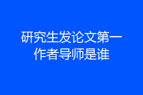 研究生发论文第一作者导师是谁