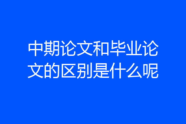 中期论文和毕业论文的区别是什么呢