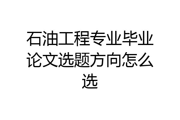 石油工程专业毕业论文选题方向怎么选