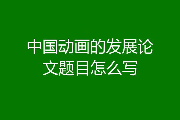 中国动画的发展论文题目怎么写