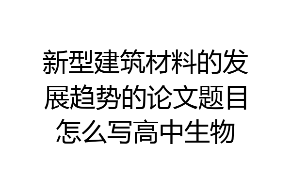 新型建筑材料的发展趋势的论文题目怎么写高中生物