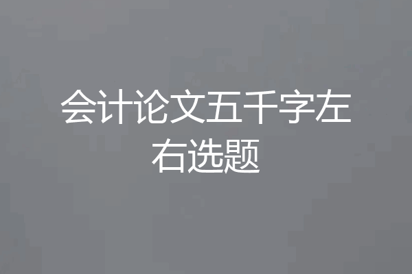 会计论文五千字左右选题
