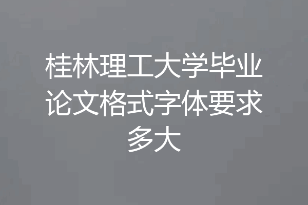 桂林理工大学毕业论文格式字体要求多大