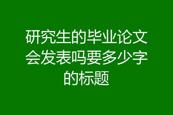 研究生的毕业论文会发表吗要多少字的标题