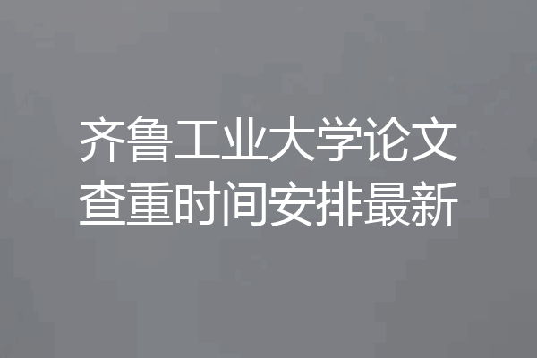 齐鲁工业大学论文查重时间安排最新