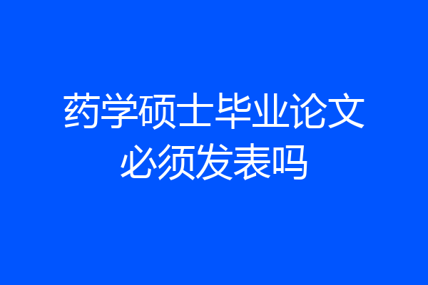 药学硕士毕业论文必须发表吗