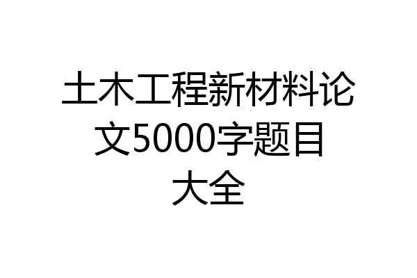 土木工程新材料论文5000字题目大全