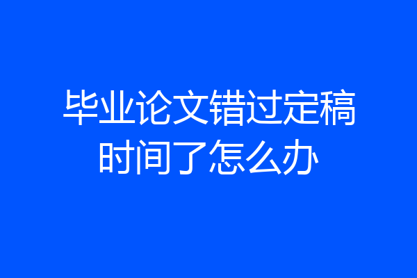 毕业论文错过定稿时间了怎么办