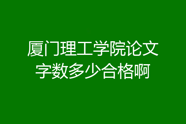 厦门理工学院论文字数多少合格啊