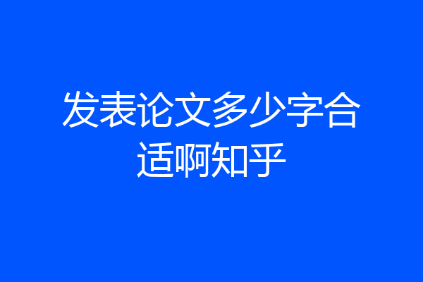 发表论文多少字合适啊知乎