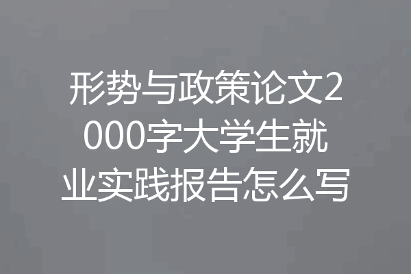 形势与政策论文2000字大学生就业实践报告怎么写