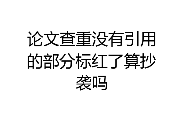 论文查重没有引用的部分标红了算抄袭吗