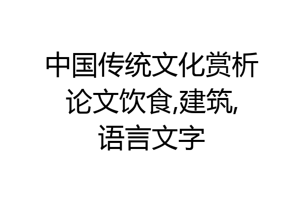 中国传统文化赏析论文饮食,建筑,语言文字