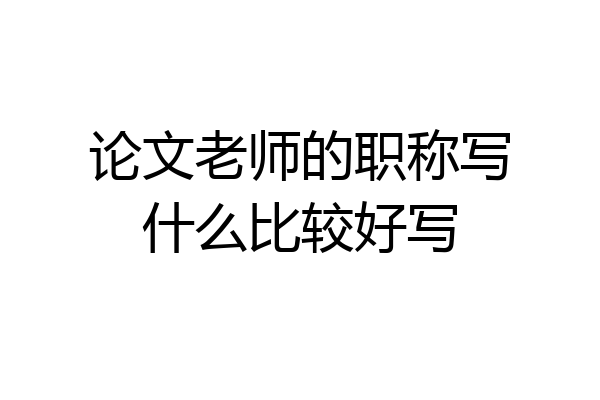 论文老师的职称写什么比较好写
