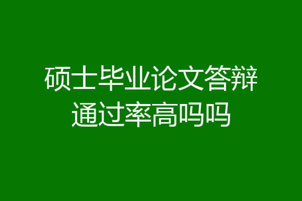 硕士毕业论文答辩通过率高吗吗