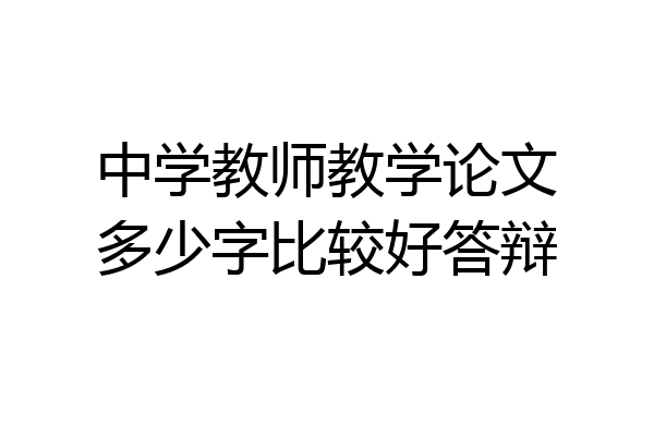 中学教师教学论文多少字比较好答辩
