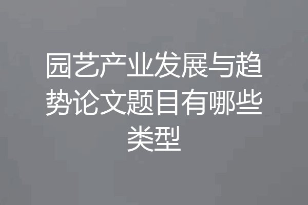 园艺产业发展与趋势论文题目有哪些类型