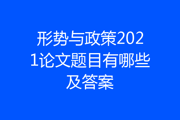 形势与政策2021论文题目有哪些及答案