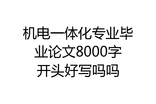 机电一体化专业毕业论文8000字开头好写吗吗