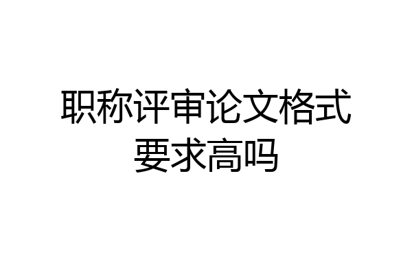 职称评审论文格式要求高吗