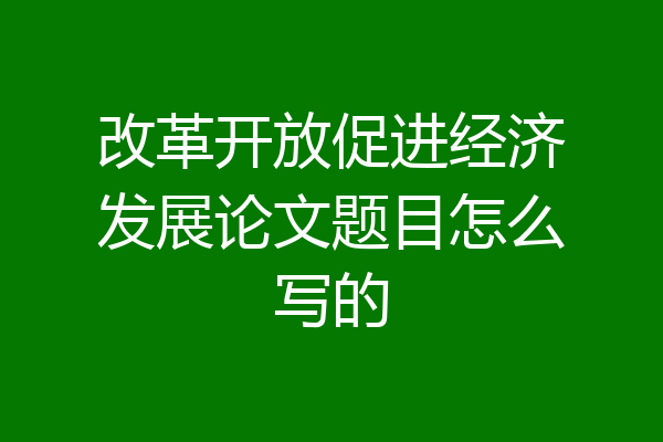 改革开放促进经济发展论文题目怎么写的
