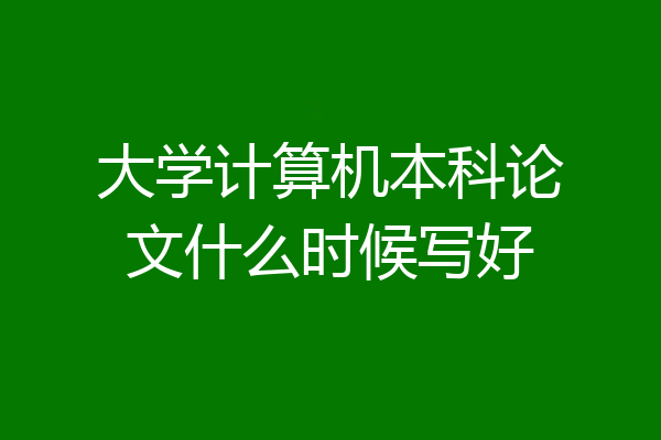 大学计算机本科论文什么时候写好