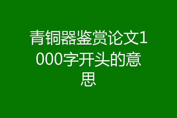 青铜器鉴赏论文1000字开头的意思