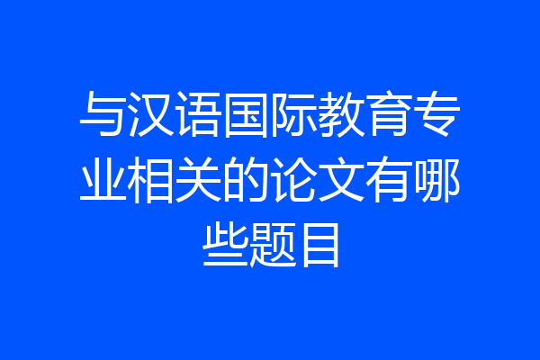 与汉语国际教育专业相关的论文有哪些题目