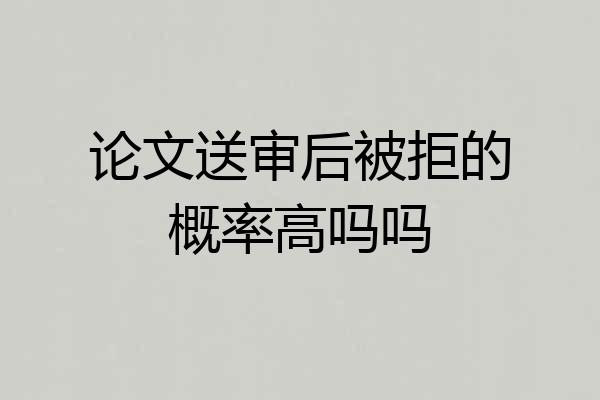论文送审后被拒的概率高吗吗