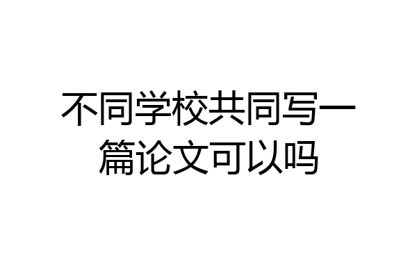 不同学校共同写一篇论文可以吗