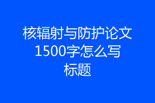 核辐射与防护论文1500字怎么写标题