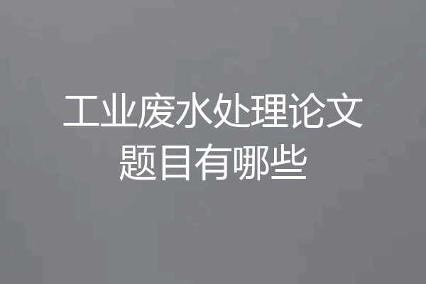 工业废水处理论文题目有哪些