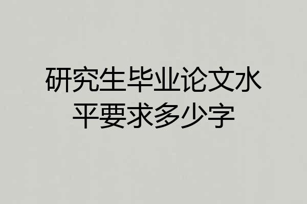 研究生毕业论文水平要求多少字