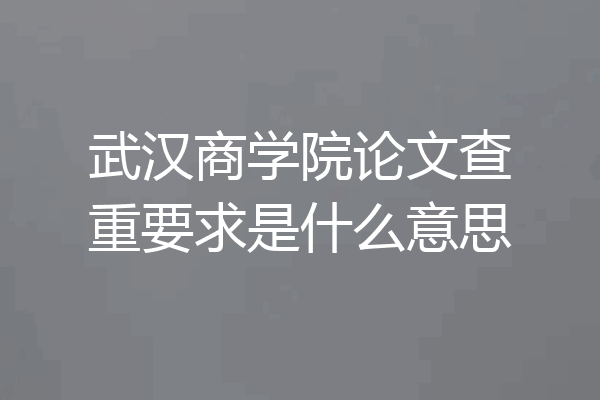 武汉商学院论文查重要求是什么意思
