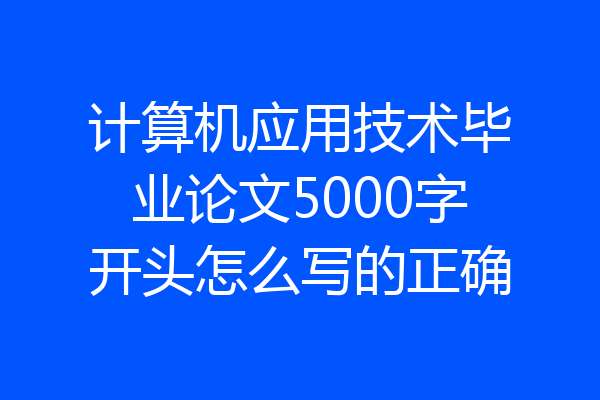 计算机应用技术毕业论文5000字开头怎么写的正确