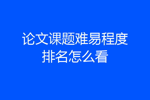 论文课题难易程度排名怎么看