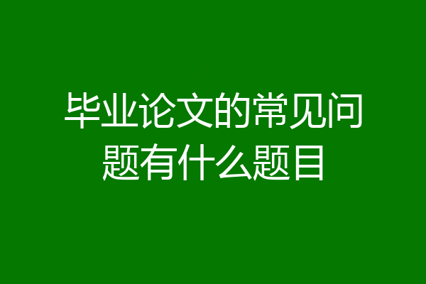 毕业论文的常见问题有什么题目