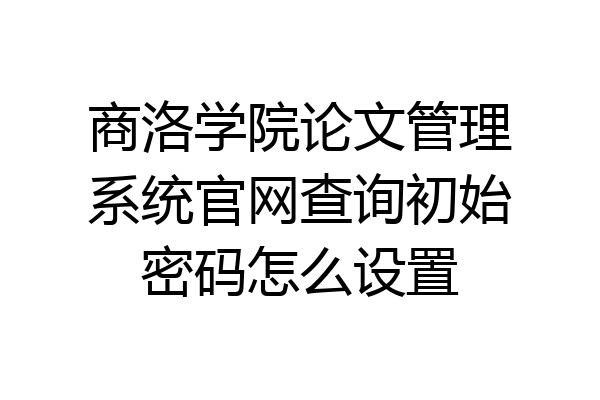 商洛学院论文管理系统官网查询初始密码怎么设置