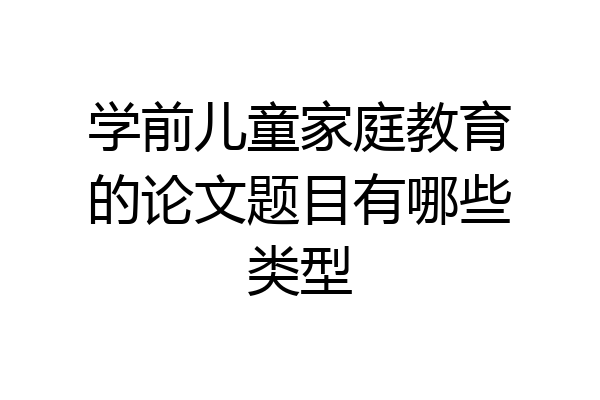 学前儿童家庭教育的论文题目有哪些类型