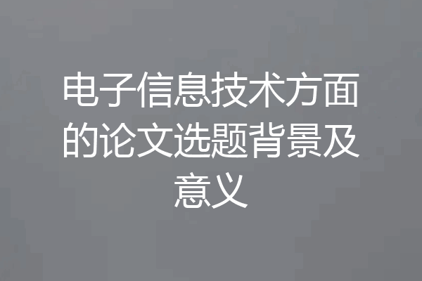 电子信息技术方面的论文选题背景及意义