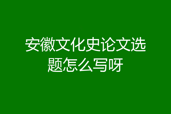 安徽文化史论文选题怎么写呀