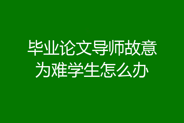 毕业论文导师故意为难学生怎么办