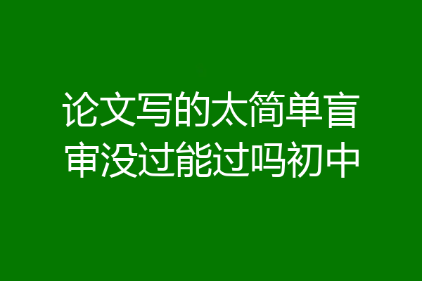论文写的太简单盲审没过能过吗初中