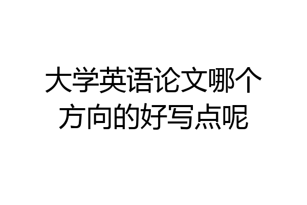 大学英语论文哪个方向的好写点呢