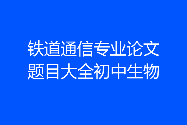 铁道通信专业论文题目大全初中生物