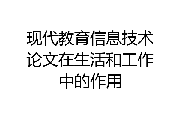 现代教育信息技术论文在生活和工作中的作用