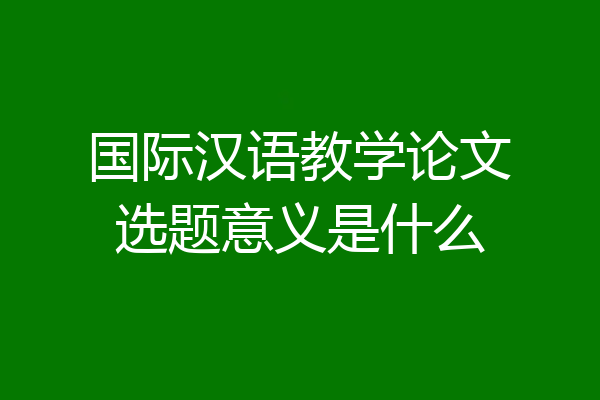 国际汉语教学论文选题意义是什么