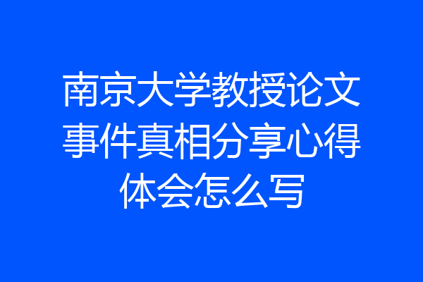 南京大学教授论文事件真相分享心得体会怎么写