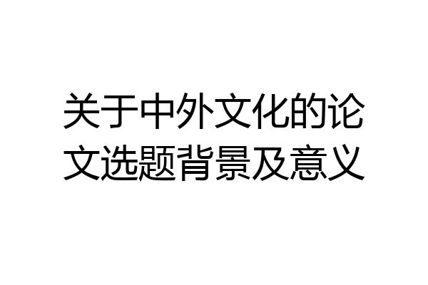关于中外文化的论文选题背景及意义